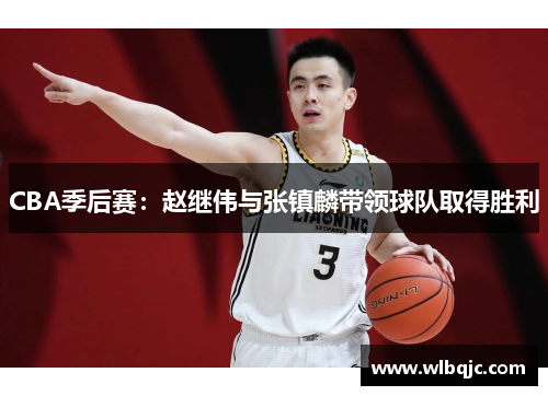CBA季后赛：赵继伟与张镇麟带领球队取得胜利